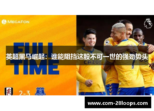 英超黑马崛起：谁能阻挡这股不可一世的强劲势头