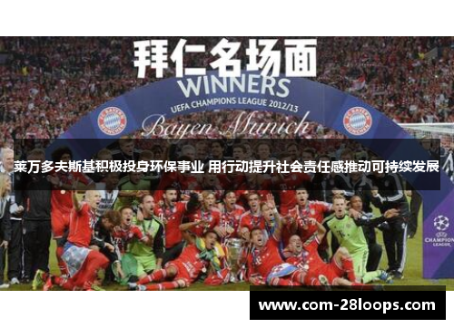 莱万多夫斯基积极投身环保事业 用行动提升社会责任感推动可持续发展