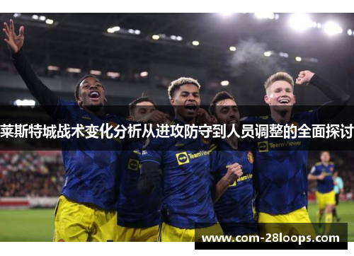 莱斯特城战术变化分析从进攻防守到人员调整的全面探讨