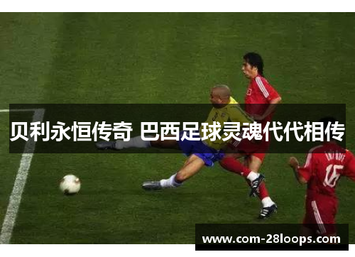 贝利永恒传奇 巴西足球灵魂代代相传