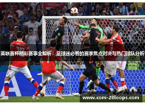 英联赛杯精彩赛事全解析:足球迷必看的赛季焦点对决与热门球队分析 英联赛杯精彩赛事全解析:足球迷必看的赛季焦点对决与热门球队分析