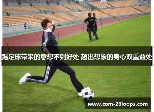 踢足球带来的意想不到好处 超出想象的身心双重益处 踢足球带来的意想不到好处 超出想象的身心双重益处