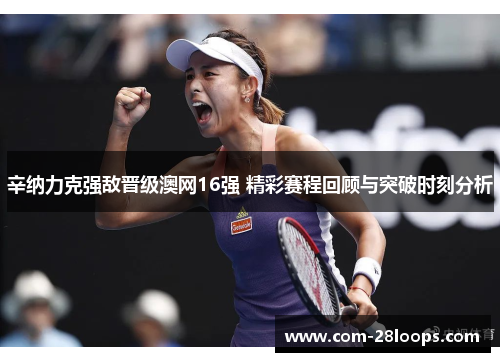 辛纳力克强敌晋级澳网16强 精彩赛程回顾与突破时刻分析 辛纳力克强敌晋级澳网16强 精彩赛程回顾与突破时刻分析