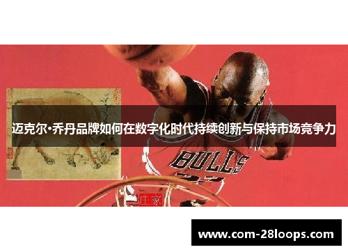 迈克尔·乔丹品牌如何在数字化时代持续创新与保持市场竞争力