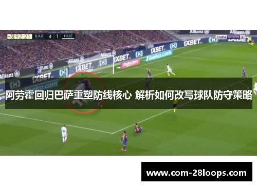 阿劳霍回归巴萨重塑防线核心 解析如何改写球队防守策略