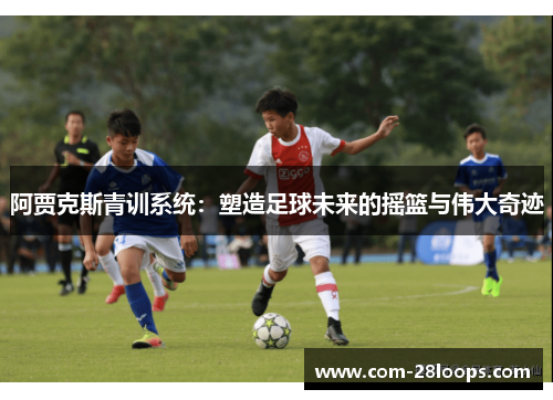 阿贾克斯青训系统:塑造足球未来的摇篮与伟大奇迹 阿贾克斯青训系统:塑造足球未来的摇篮与伟大奇迹