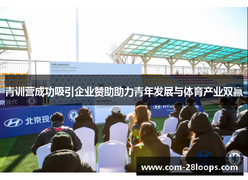 青训营成功吸引企业赞助助力青年发展与体育产业双赢 青训营成功吸引企业赞助助力青年发展与体育产业双赢