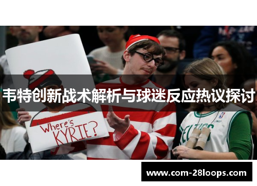 韦特创新战术解析与球迷反应热议探讨 韦特创新战术解析与球迷反应热议探讨