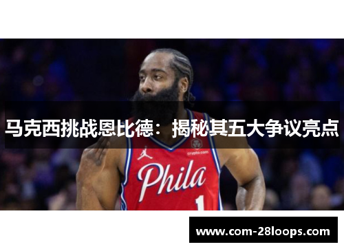 马克西挑战恩比德:揭秘其五大争议亮点 马克西挑战恩比德:揭秘其五大争议亮点