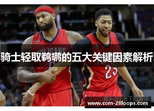 骑士轻取鹈鹕的五大关键因素解析 骑士轻取鹈鹕的五大关键因素解析