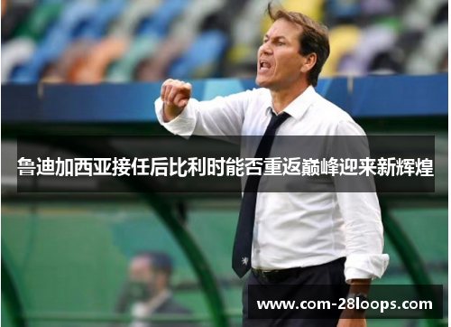 鲁迪加西亚接任后比利时能否重返巅峰迎来新辉煌