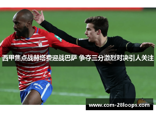 西甲焦点战赫塔费迎战巴萨 争夺三分激烈对决引人关注