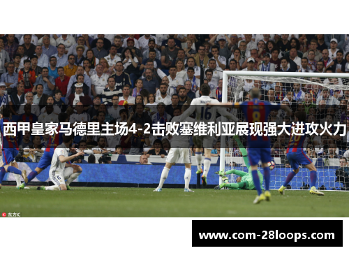 西甲皇家马德里主场4-2击败塞维利亚展现强大进攻火力