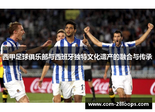 西甲足球俱乐部与西班牙独特文化遗产的融合与传承