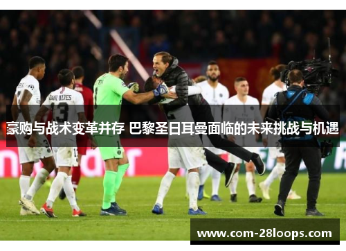 豪购与战术变革并存 巴黎圣日耳曼面临的未来挑战与机遇