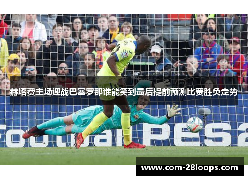 赫塔费主场迎战巴塞罗那谁能笑到最后提前预测比赛胜负走势