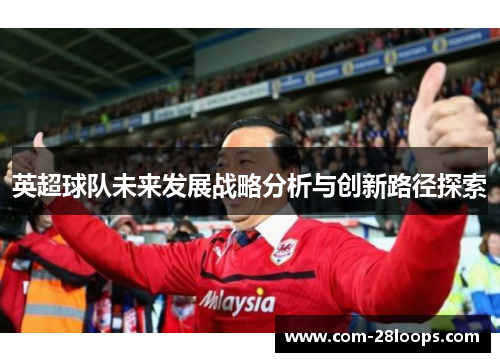 英超球队未来发展战略分析与创新路径探索 英超球队未来发展战略分析与创新路径探索