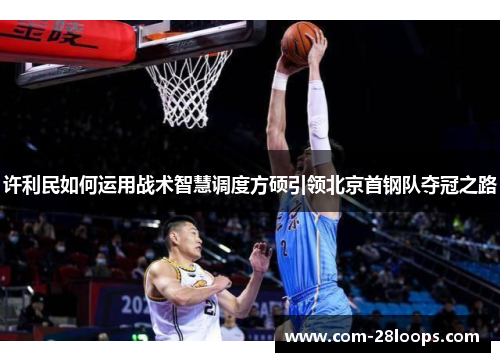 许利民如何运用战术智慧调度方硕引领北京首钢队夺冠之路