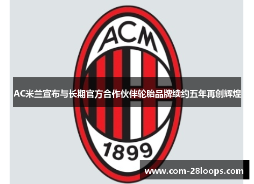AC米兰宣布与长期官方合作伙伴轮胎品牌续约五年再创辉煌 AC米兰宣布与长期官方合作伙伴轮胎品牌续约五年再创辉煌