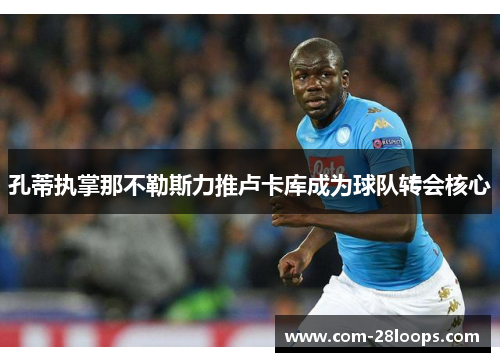 孔蒂执掌那不勒斯力推卢卡库成为球队转会核心