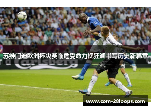 苏维门迪欧洲杯决赛临危受命力挽狂澜书写历史新篇章