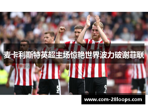 麦卡利斯特英超主场惊艳世界波力破谢菲联