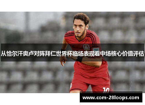 从恰尔汗奥卢对阵拜仁世界杯临场表现看中场核心价值评估